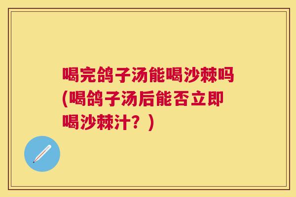 喝完鸽子汤能喝沙棘吗(喝鸽子汤后能否立即喝沙棘汁?)