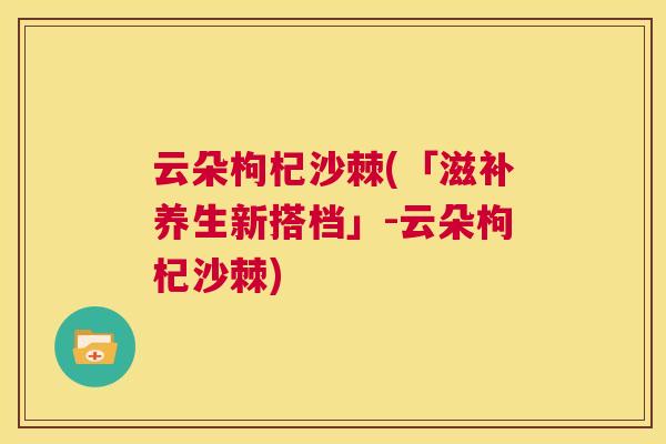 云朵枸杞沙棘(「滋补养生新搭档」-云朵枸杞沙棘)