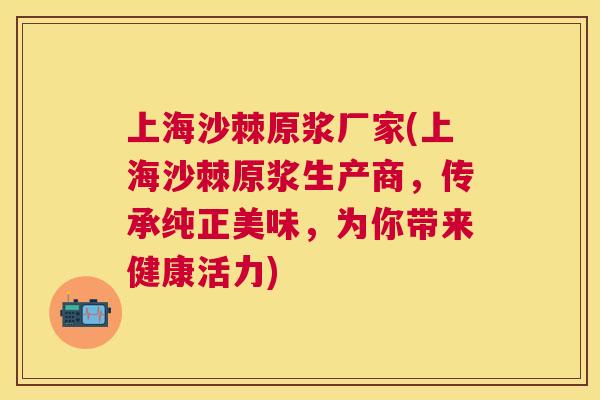 上海沙棘原浆厂家(上海沙棘原浆生产商，传承纯正美味，为你带来健康活力)