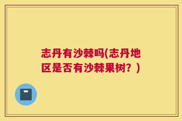 志丹有沙棘吗(志丹地区是否有沙棘果树？)