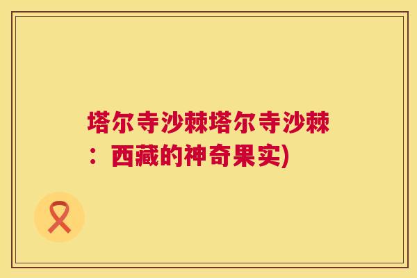 塔尔寺沙棘塔尔寺沙棘:西藏的神奇果实)