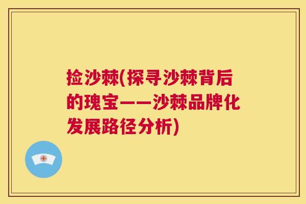 捡沙棘(探寻沙棘背后的瑰宝——沙棘品牌化发展路径分析)