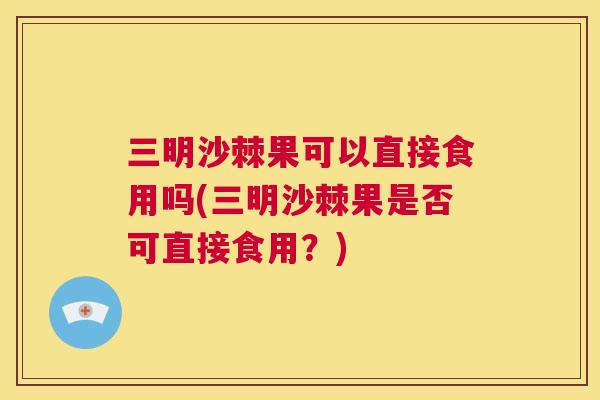 三明沙棘果可以直接食用吗(三明沙棘果是否可直接食用？)