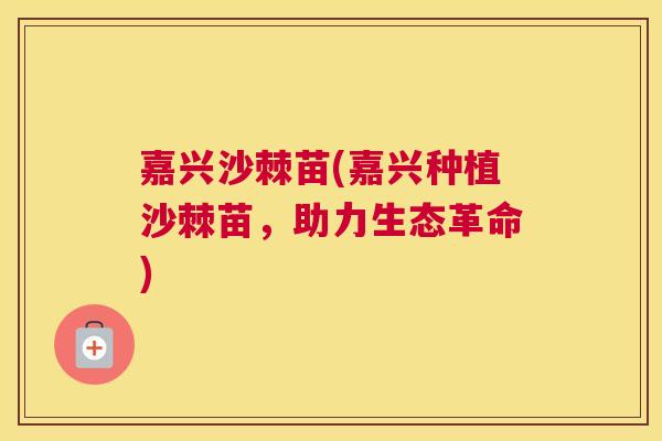 嘉兴沙棘苗(嘉兴种植沙棘苗,助力生态革命)