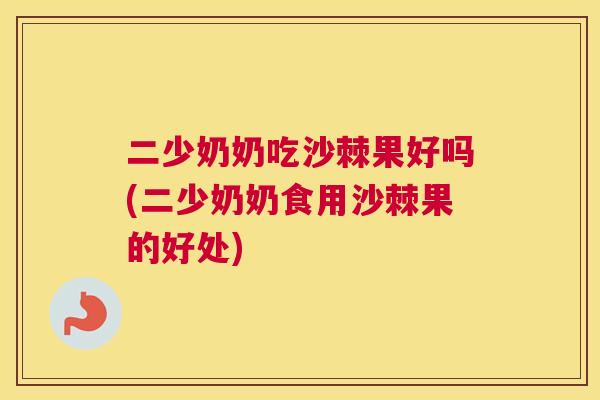 二少奶奶吃沙棘果好吗(二少奶奶食用沙棘果的好处)