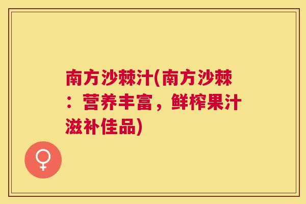 南方沙棘汁(南方沙棘:营养丰富,鲜榨果汁滋补佳品)