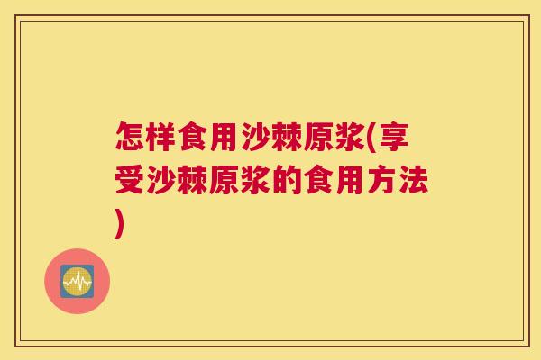 怎样食用沙棘原浆(享受沙棘原浆的食用方法)