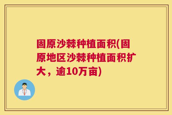 固原沙棘种植面积(固原地区沙棘种植面积扩大,逾10万亩)