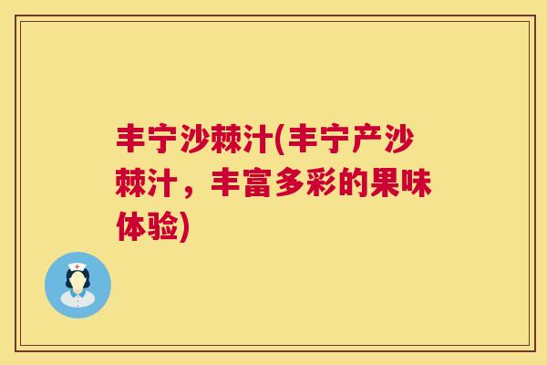 丰宁沙棘汁(丰宁产沙棘汁，丰富多彩的果味体验)