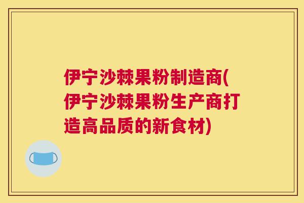 伊宁沙棘果粉制造商(伊宁沙棘果粉生产商打造高品质的新食材)