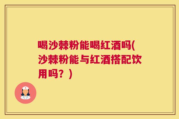 喝沙棘粉能喝红酒吗(沙棘粉能与红酒搭配饮用吗？)