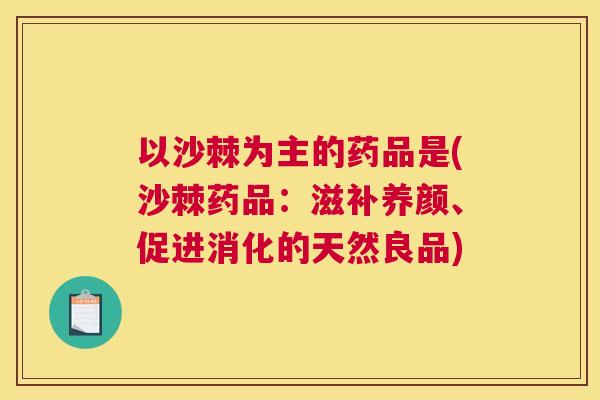 以沙棘为主的药品是(沙棘药品：滋补养颜、促进消化的天然良品)