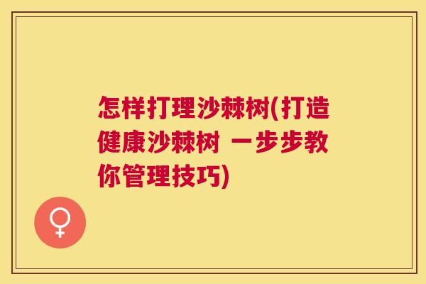 怎样打理沙棘树(打造健康沙棘树 一步步教你管理技巧)