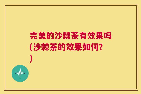 完美的沙棘茶有效果吗(沙棘茶的效果如何？)