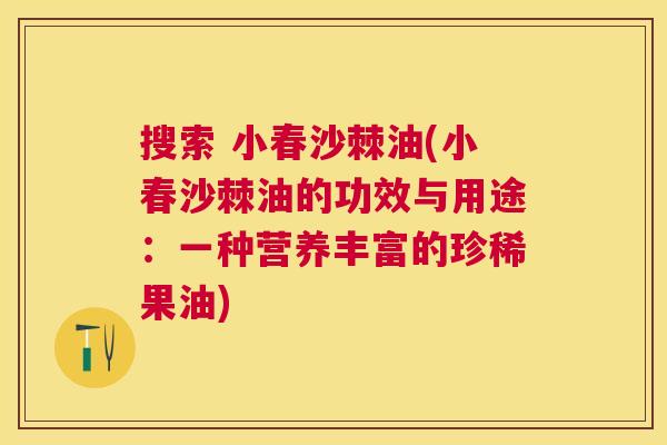搜索 小春沙棘油(小春沙棘油的功效与用途:一种营养丰富的珍稀果油)