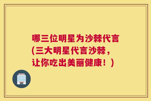 哪三位明星为沙棘代言(三大明星代言沙棘,让你吃出美丽健康!) 哪三位明星为沙棘代言(三大明星代言沙棘,让你吃出美丽健康!)