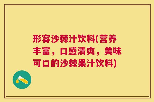 形容沙棘汁饮料(营养丰富,口感清爽,美味可口的沙棘果汁饮料)