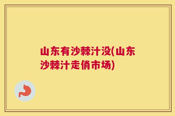 山东有沙棘汁没(山东沙棘汁走俏市场)