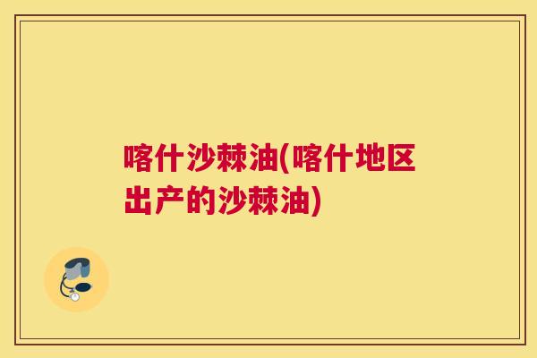 喀什沙棘油(喀什地区出产的沙棘油)