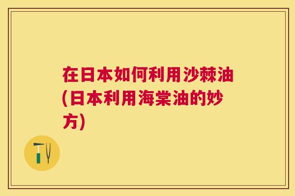 在日本如何利用沙棘油(日本利用海棠油的妙方) 在日本如何利用沙棘油(日本利用海棠油的妙方)