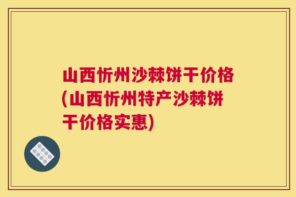 山西忻州沙棘饼干价格(山西忻州特产沙棘饼干价格实惠)