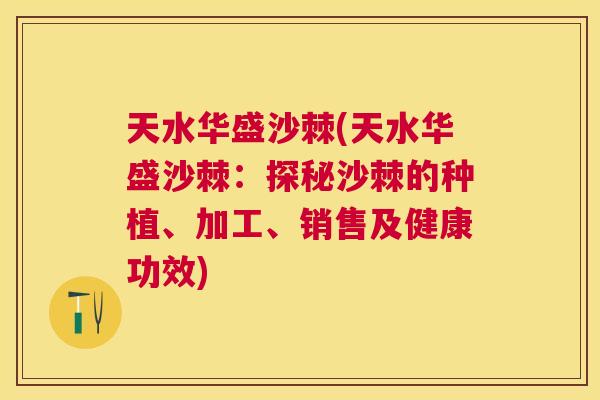 天水华盛沙棘(天水华盛沙棘：探秘沙棘的种植、加工、销售及健康功效)