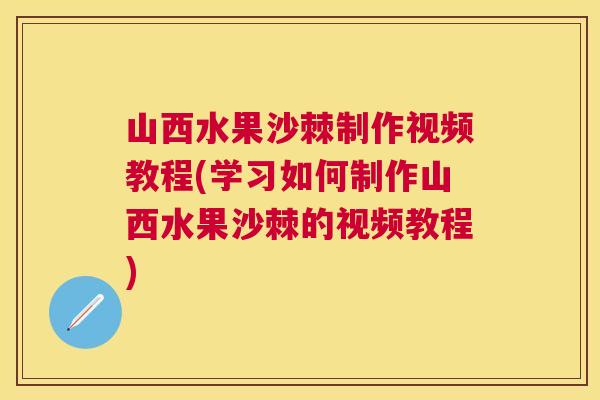 山西水果沙棘制作视频教程(学习如何制作山西水果沙棘的视频教程)