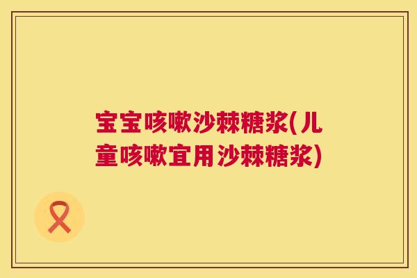宝宝咳嗽沙棘糖浆(儿童咳嗽宜用沙棘糖浆)