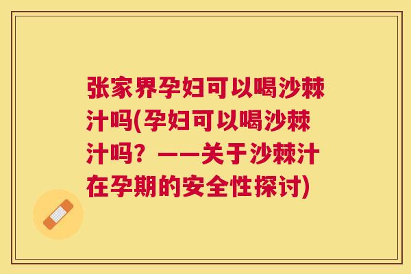 张家界孕妇可以喝沙棘汁吗(孕妇可以喝沙棘汁吗？——关于沙棘汁在孕期的安全性探讨)