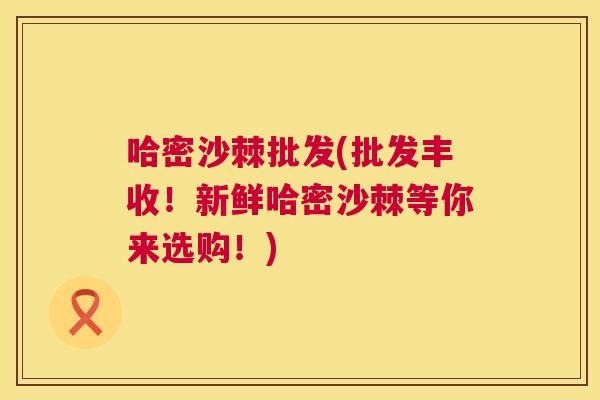 哈密沙棘批发(批发丰收!新鲜哈密沙棘等你来选购!)