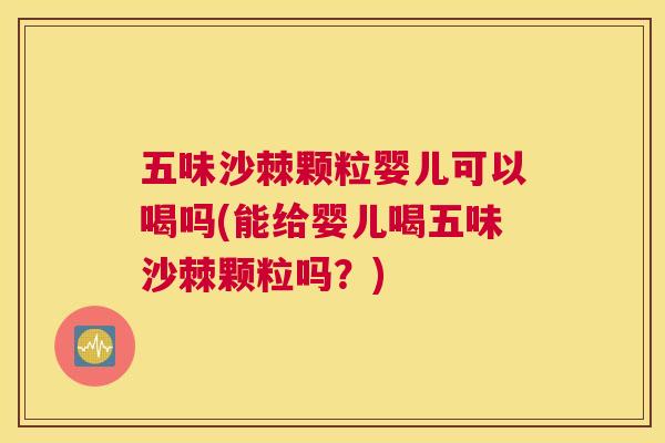 五味沙棘颗粒婴儿可以喝吗(能给婴儿喝五味沙棘颗粒吗?) 五味沙棘颗粒婴儿可以喝吗(能给婴儿喝五味沙棘颗粒吗?)