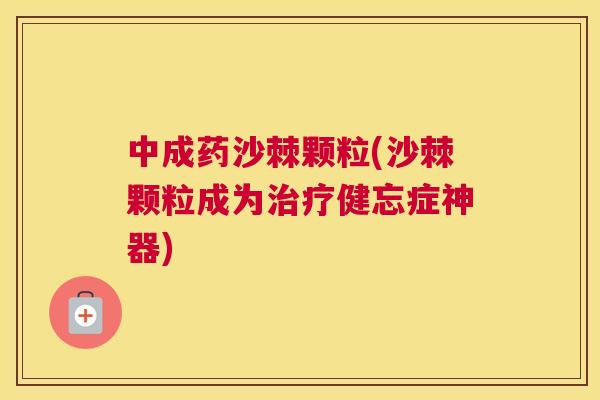 中成药沙棘颗粒(沙棘颗粒成为治疗健忘症神器)
