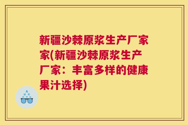 新疆沙棘原浆生产厂家家(新疆沙棘原浆生产厂家:丰富多样的健康果汁选择)