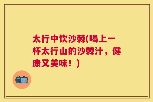 太行中饮沙棘(喝上一杯太行山的沙棘汁，健康又美味！)