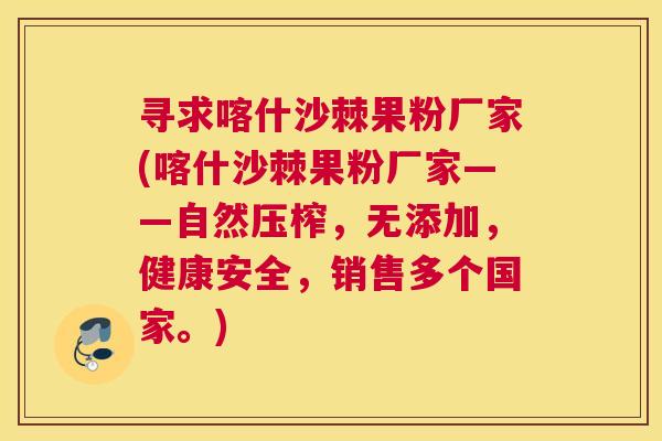 寻求喀什沙棘果粉厂家(喀什沙棘果粉厂家——自然压榨,无添加,健康安全,销售多个国家。)