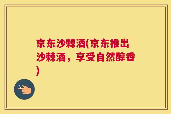 京东沙棘酒(京东推出沙棘酒,享受自然醇香) 京东沙棘酒(京东推出沙棘酒,享受自然醇香)