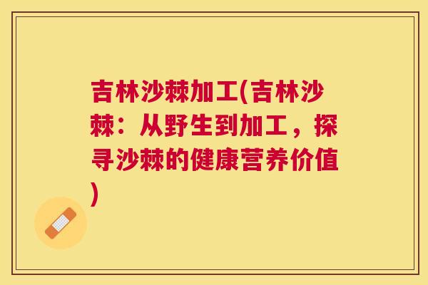 吉林沙棘加工(吉林沙棘：从野生到加工，探寻沙棘的健康营养价值)