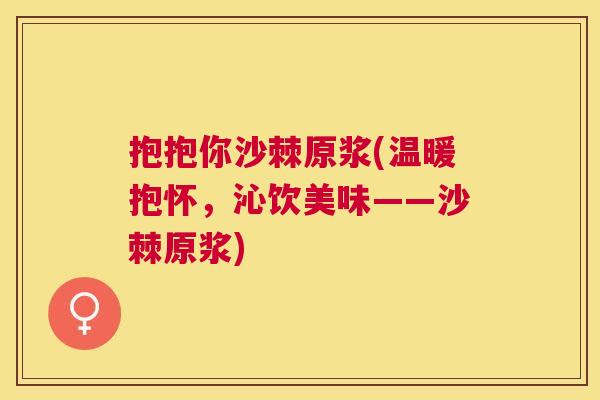 抱抱你沙棘原浆(温暖抱怀，沁饮美味——沙棘原浆)