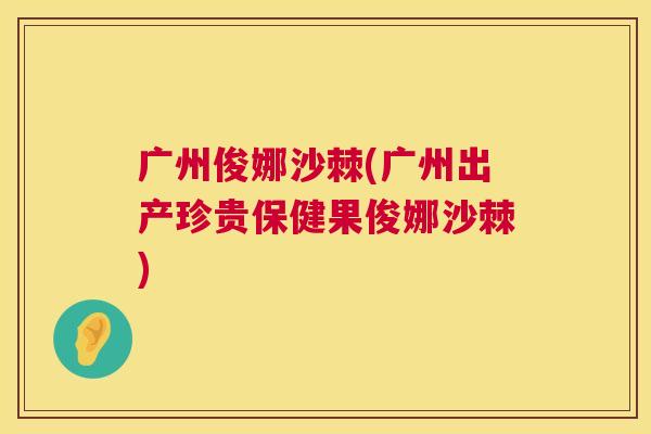 广州俊娜沙棘(广州出产珍贵保健果俊娜沙棘)