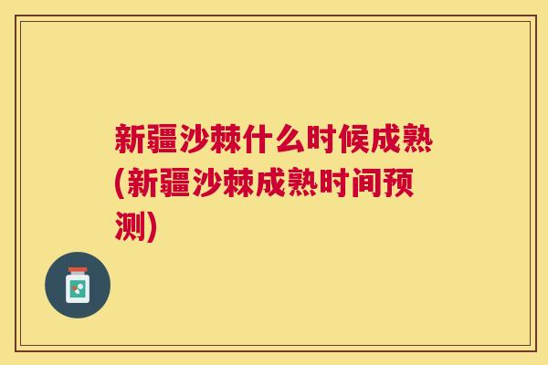 新疆沙棘什么时候成熟(新疆沙棘成熟时间预测)