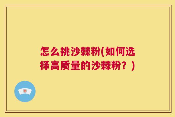 怎么挑沙棘粉(如何选择高质量的沙棘粉?)
