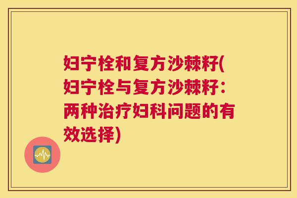 妇宁栓和复方沙棘籽(妇宁栓与复方沙棘籽：两种治疗妇科问题的有效选择)
