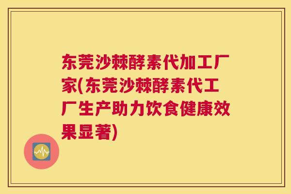 东莞沙棘酵素代加工厂家(东莞沙棘酵素代工厂生产助力饮食健康效果显著)