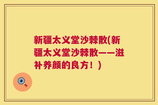 新疆太义堂沙棘散(新疆太义堂沙棘散——滋补养颜的良方！)