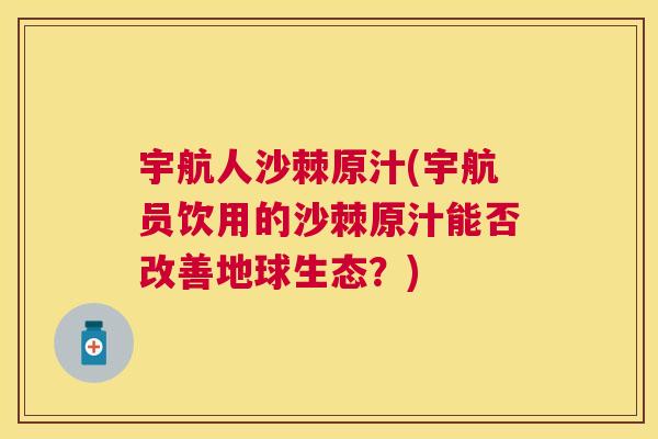 宇航人沙棘原汁(宇航员饮用的沙棘原汁能否改善地球生态？)