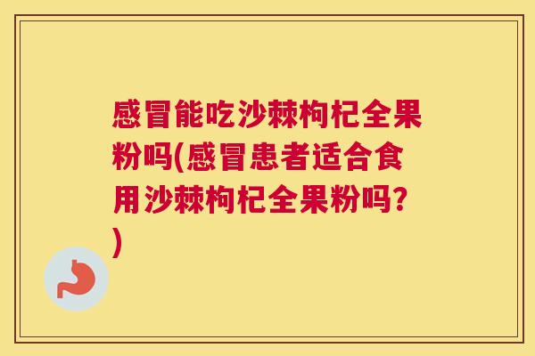 感冒能吃沙棘枸杞全果粉吗(感冒患者适合食用沙棘枸杞全果粉吗？)