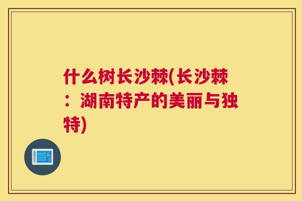 什么树长沙棘(长沙棘：湖南特产的美丽与独特)