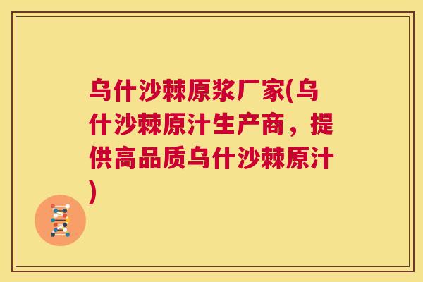 乌什沙棘原浆厂家(乌什沙棘原汁生产商,提供高品质乌什沙棘原汁)