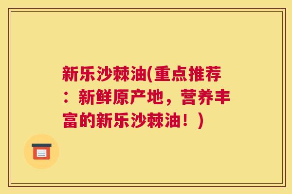 新乐沙棘油(重点推荐：新鲜原产地，营养丰富的新乐沙棘油！)