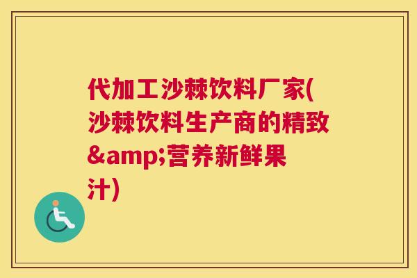 代加工沙棘饮料厂家(沙棘饮料生产商的精致&营养新鲜果汁)